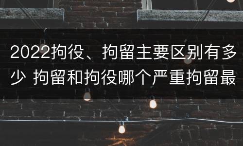 2022拘役、拘留主要区别有多少 拘留和拘役哪个严重拘留最多多少天