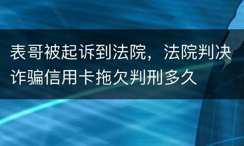表哥被起诉到法院，法院判决诈骗信用卡拖欠判刑多久