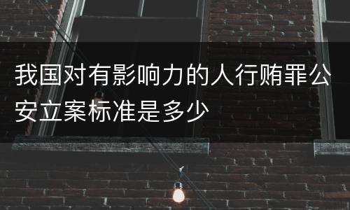 我国对有影响力的人行贿罪公安立案标准是多少