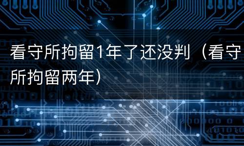 看守所拘留1年了还没判（看守所拘留两年）