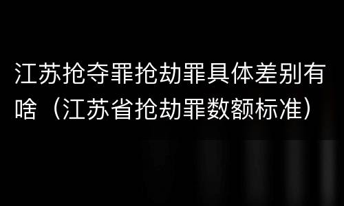 江苏抢夺罪抢劫罪具体差别有啥（江苏省抢劫罪数额标准）