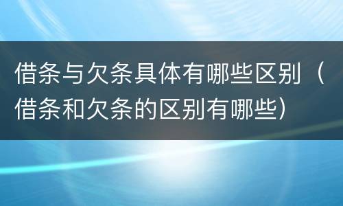借条与欠条具体有哪些区别（借条和欠条的区别有哪些）