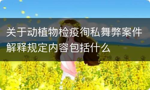 关于动植物检疫徇私舞弊案件解释规定内容包括什么