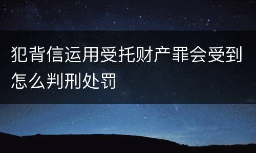 犯背信运用受托财产罪会受到怎么判刑处罚