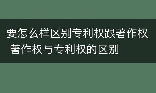 要怎么样区别专利权跟著作权 著作权与专利权的区别
