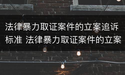 法律暴力取证案件的立案追诉标准 法律暴力取证案件的立案追诉标准是什么