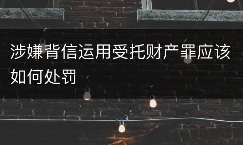 涉嫌背信运用受托财产罪应该如何处罚