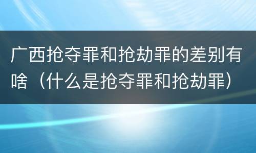广西抢夺罪和抢劫罪的差别有啥（什么是抢夺罪和抢劫罪）