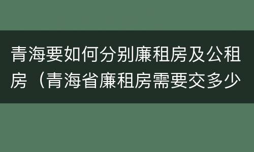 青海要如何分别廉租房及公租房（青海省廉租房需要交多少钱）