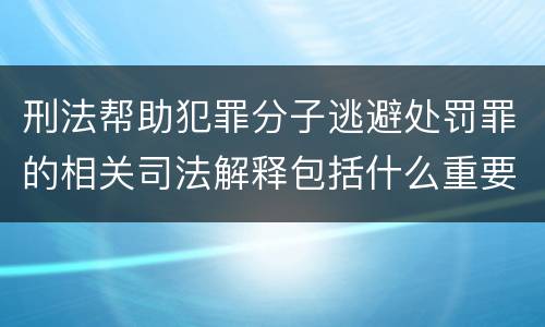 刑法帮助犯罪分子逃避处罚罪的相关司法解释包括什么重要规定
