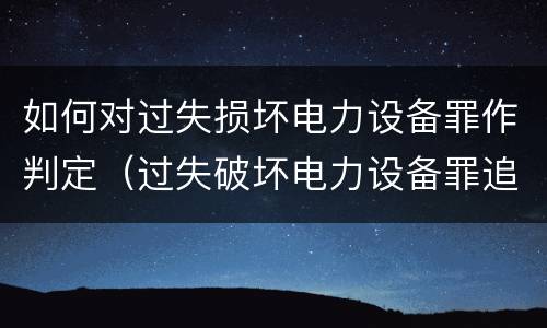 如何对过失损坏电力设备罪作判定（过失破坏电力设备罪追诉标准）