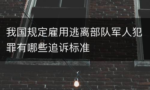 我国规定雇用逃离部队军人犯罪有哪些追诉标准