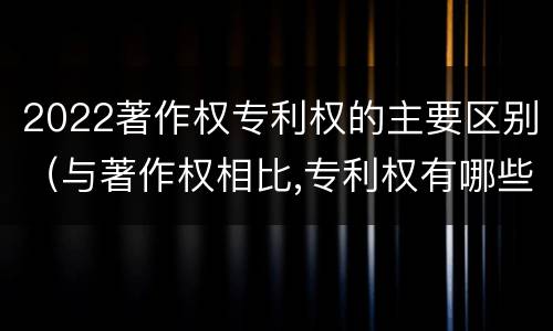 2022著作权专利权的主要区别（与著作权相比,专利权有哪些特征）