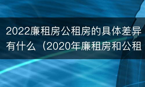 2022廉租房公租房的具体差异有什么（2020年廉租房和公租房的区别）