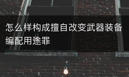 怎么样构成擅自改变武器装备编配用途罪