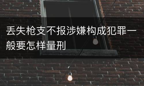 丢失枪支不报涉嫌构成犯罪一般要怎样量刑