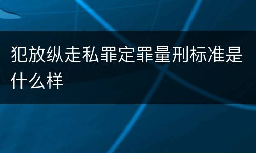 犯放纵走私罪定罪量刑标准是什么样