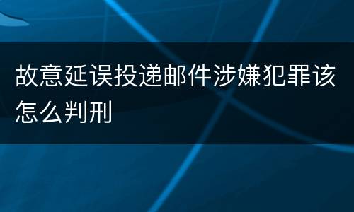 故意延误投递邮件涉嫌犯罪该怎么判刑