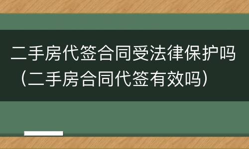 二手房代签合同受法律保护吗（二手房合同代签有效吗）