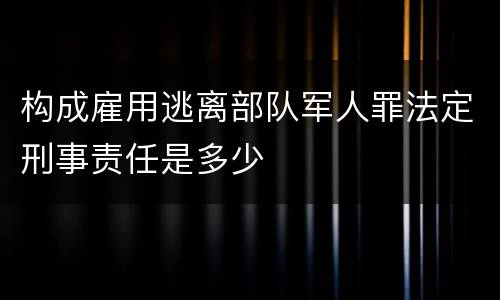 构成雇用逃离部队军人罪法定刑事责任是多少