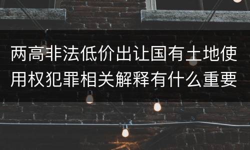 两高非法低价出让国有土地使用权犯罪相关解释有什么重要内容