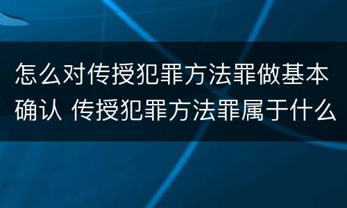 怎么对传授犯罪方法罪做基本确认 传授犯罪方法罪属于什么罪