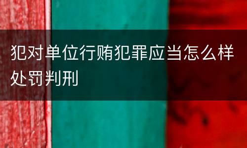 犯对单位行贿犯罪应当怎么样处罚判刑