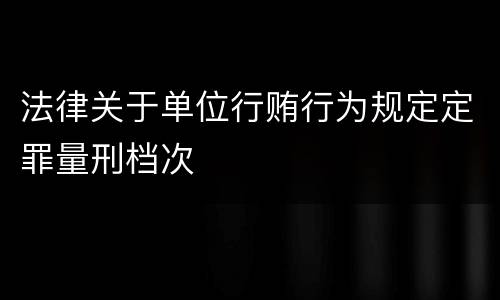 法律关于单位行贿行为规定定罪量刑档次