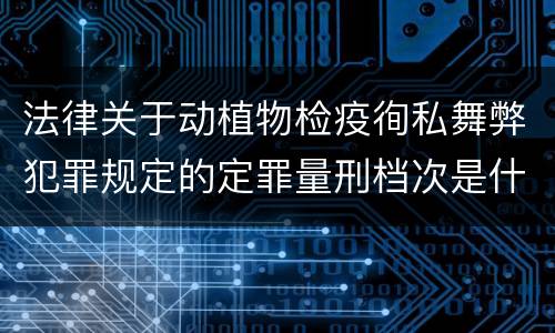 法律关于动植物检疫徇私舞弊犯罪规定的定罪量刑档次是什么