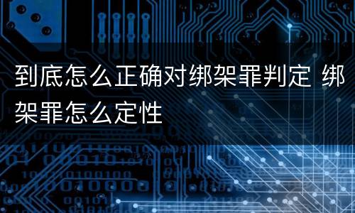 到底怎么正确对绑架罪判定 绑架罪怎么定性