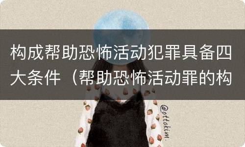 构成帮助恐怖活动犯罪具备四大条件（帮助恐怖活动罪的构成要件）