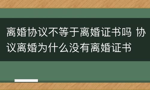 离婚协议不等于离婚证书吗 协议离婚为什么没有离婚证书