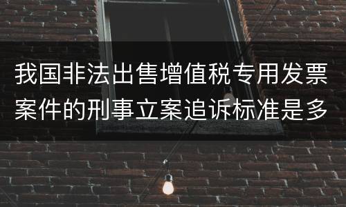 我国非法出售增值税专用发票案件的刑事立案追诉标准是多少