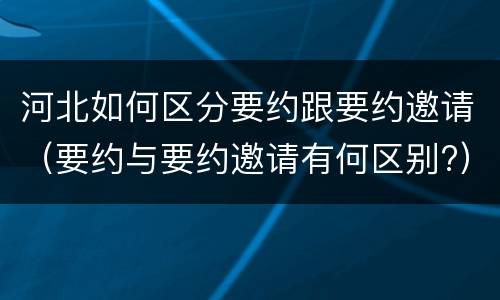 河北如何区分要约跟要约邀请（要约与要约邀请有何区别?）
