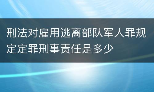 刑法对雇用逃离部队军人罪规定定罪刑事责任是多少