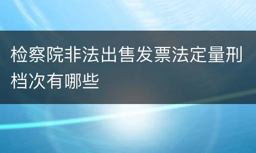 检察院非法出售发票法定量刑档次有哪些