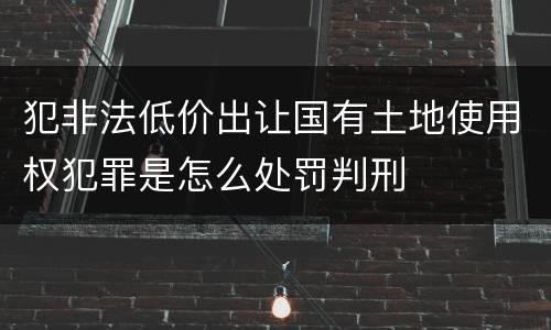犯非法低价出让国有土地使用权犯罪是怎么处罚判刑