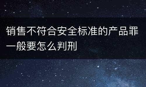 销售不符合安全标准的产品罪一般要怎么判刑