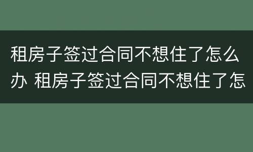 租房子签过合同不想住了怎么办 租房子签过合同不想住了怎么办呢
