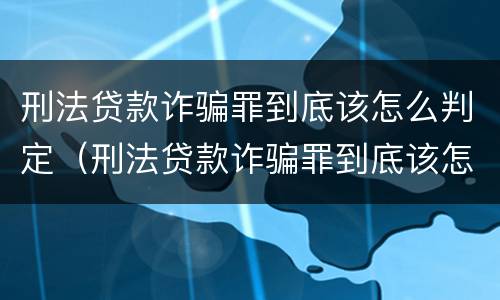 刑法贷款诈骗罪到底该怎么判定（刑法贷款诈骗罪到底该怎么判定的）