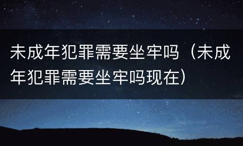 未成年犯罪需要坐牢吗（未成年犯罪需要坐牢吗现在）