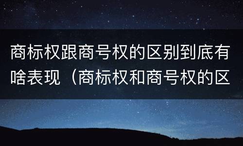 商标权跟商号权的区别到底有啥表现（商标权和商号权的区别）