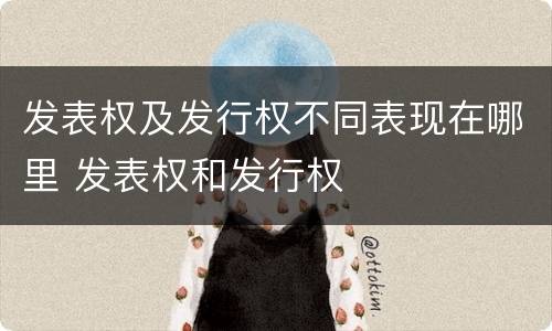 发表权及发行权不同表现在哪里 发表权和发行权