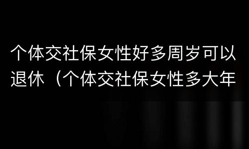 个体交社保女性好多周岁可以退休（个体交社保女性多大年龄退休）