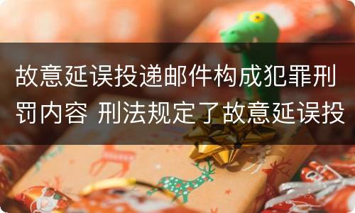 故意延误投递邮件构成犯罪刑罚内容 刑法规定了故意延误投递邮件罪
