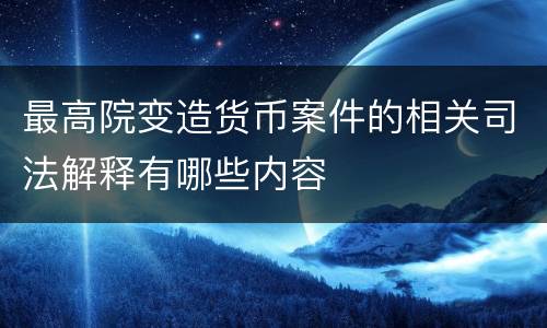 最高院变造货币案件的相关司法解释有哪些内容