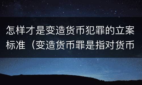 怎样才是变造货币犯罪的立案标准（变造货币罪是指对货币采用什么方法）