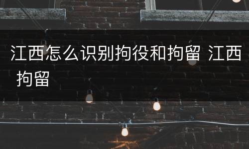 江西怎么识别拘役和拘留 江西 拘留