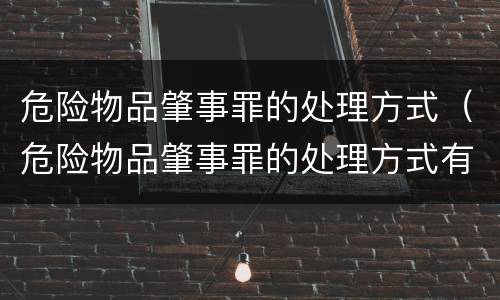 危险物品肇事罪的处理方式（危险物品肇事罪的处理方式有哪些）