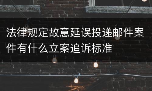 法律规定故意延误投递邮件案件有什么立案追诉标准